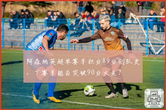 阿森纳英超单赛季积分89分创队史，下赛季能否突破90分大关？
