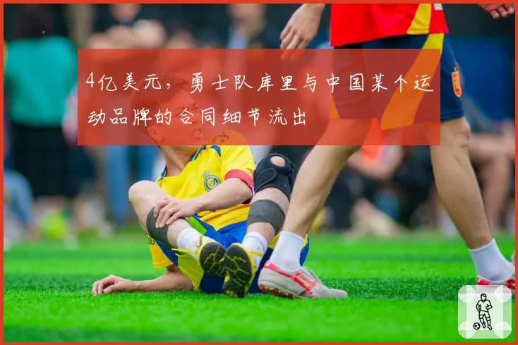4亿美元,勇士队库里与中国某个运动品牌的合同细节流出