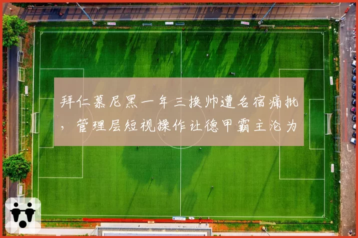 拜仁慕尼黑一年三换帅遭名宿痛批，管理层短视操作让德甲霸主沦为笑柄