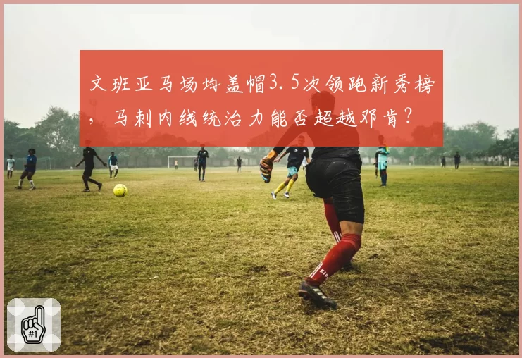文班亚马场均盖帽3.5次领跑新秀榜，马刺内线统治力能否超越邓肯？