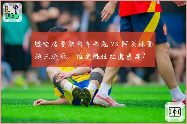 滕哈格曼联两年两冠 vs 阿莫林葡超三连冠，谁更胜任红魔重建？