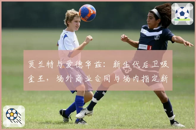 莫兰特与爱德华兹：新生代后卫吸金王，场外商业合同与场内指定新秀条款续约对比