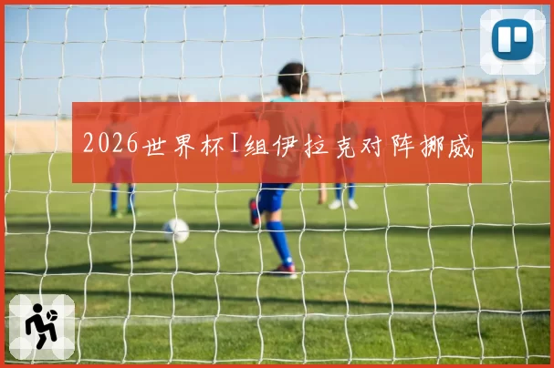 2026世界杯I组伊拉克对阵挪威
