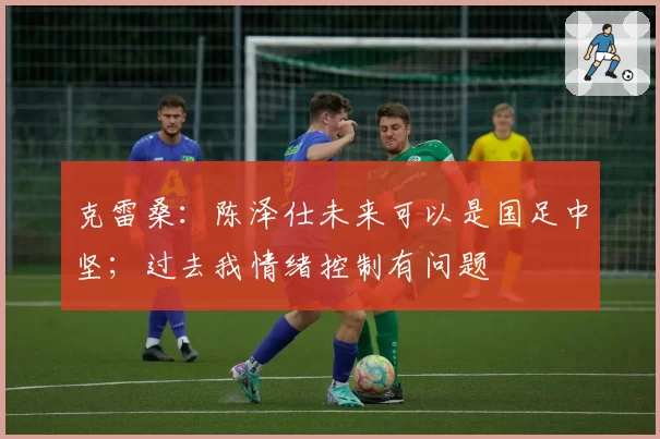 克雷桑：陈泽仕未来可以是国足中坚；过去我情绪控制有问题