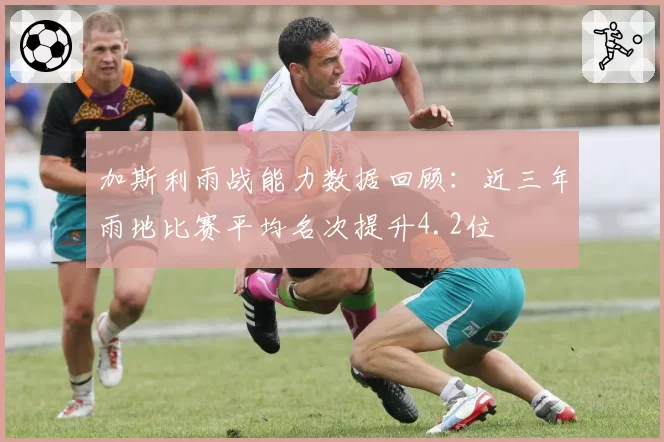 加斯利雨战能力数据回顾：近三年雨地比赛平均名次提升4.2位