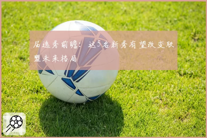 届选秀前瞻：这5名新秀有望改变联盟未来格局