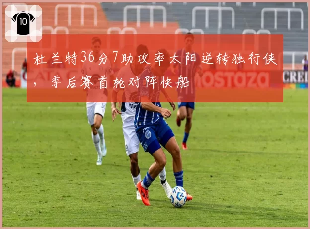 杜兰特36分7助攻率太阳逆转独行侠，季后赛首轮对阵快船