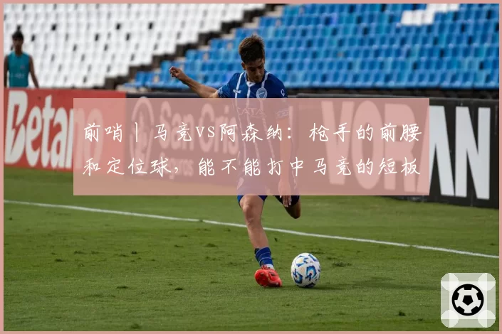 前哨丨马竞vs阿森纳：枪手的前腰和定位球，能不能打中马竞的短板