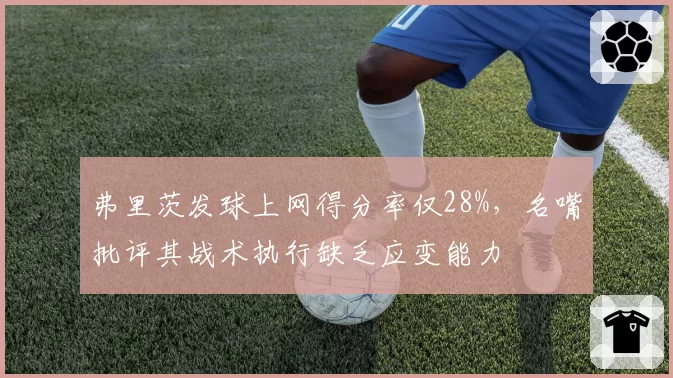 弗里茨发球上网得分率仅28%,名嘴批评其战术执行缺乏应变能力